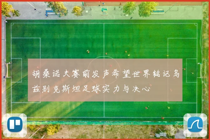 胡桑诺夫赛前发声希望世界铭记乌兹别克斯坦足球实力与决心