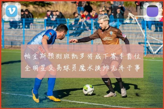 帕金斯预测班凯罗将成下赛季首位全明星交易球员魔术换帅无济于事