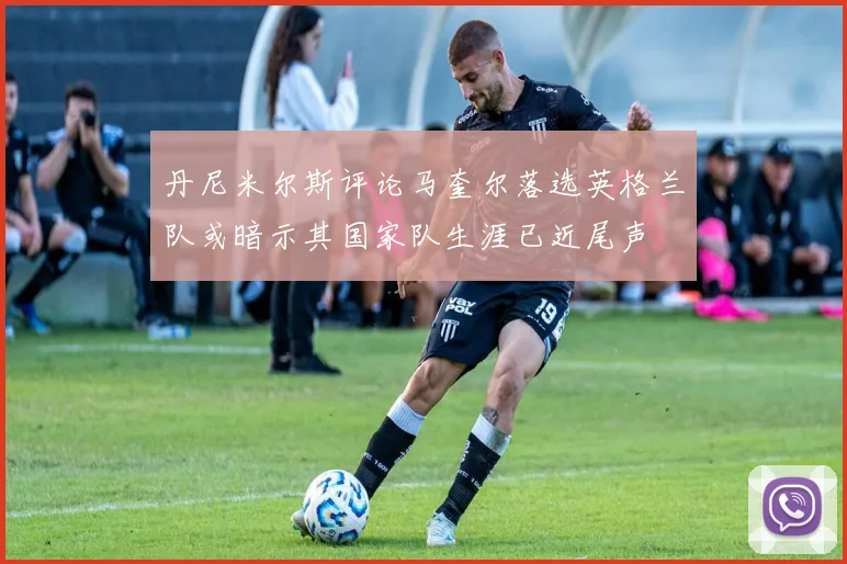 丹尼米尔斯评论马奎尔落选英格兰队或暗示其国家队生涯已近尾声