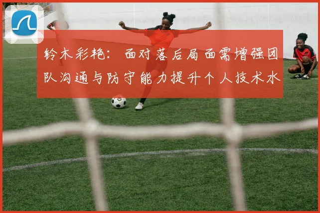 铃木彩艳：面对落后局面需增强团队沟通与防守能力提升个人技术水平
