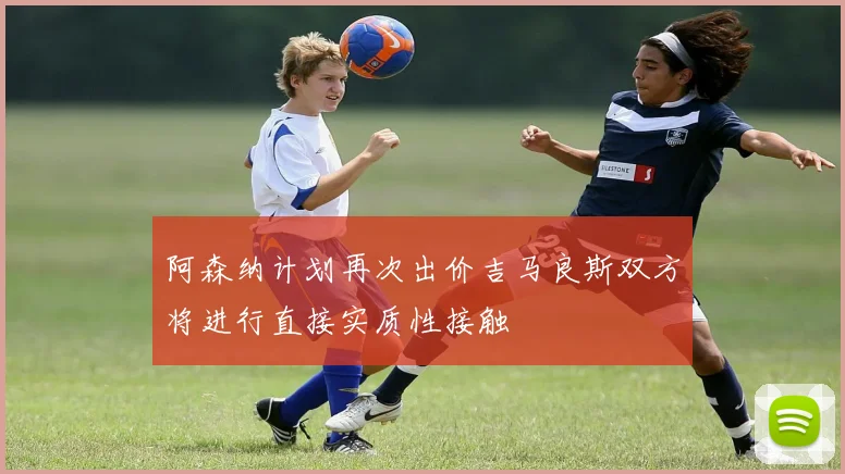 阿森纳计划再次出价吉马良斯双方将进行直接实质性接触