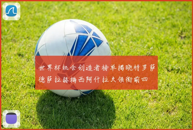 世界杯机会创造者榜单揭晓特罗萨德萨拉赫梅西阿什拉夫领衔前四