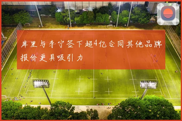 库里与李宁签下超4亿合同其他品牌报价更具吸引力