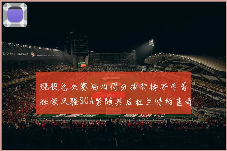 现役总决赛场均得分排行榜字母哥独领风骚SGA紧随其后杜兰特约基奇东契奇争夺第三