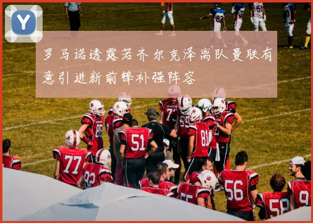 罗马诺透露若齐尔克泽离队曼联有意引进新前锋补强阵容