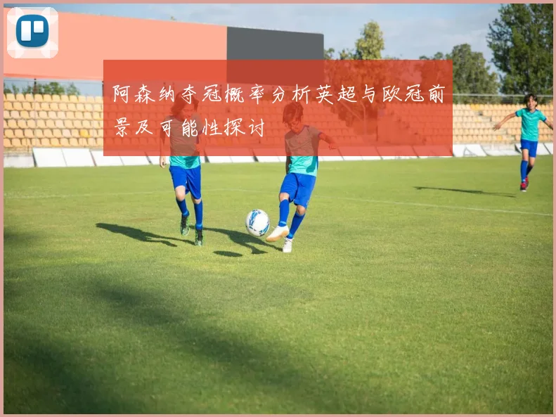 阿森纳夺冠概率分析英超与欧冠前景及可能性探讨