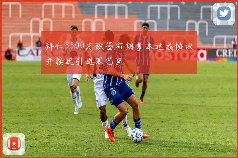 拜仁5500万欧签布朗基本达成协议并接近引进塞巴里
