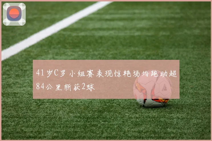 41岁C罗小组赛表现惊艳场均跑动超84公里斩获2球