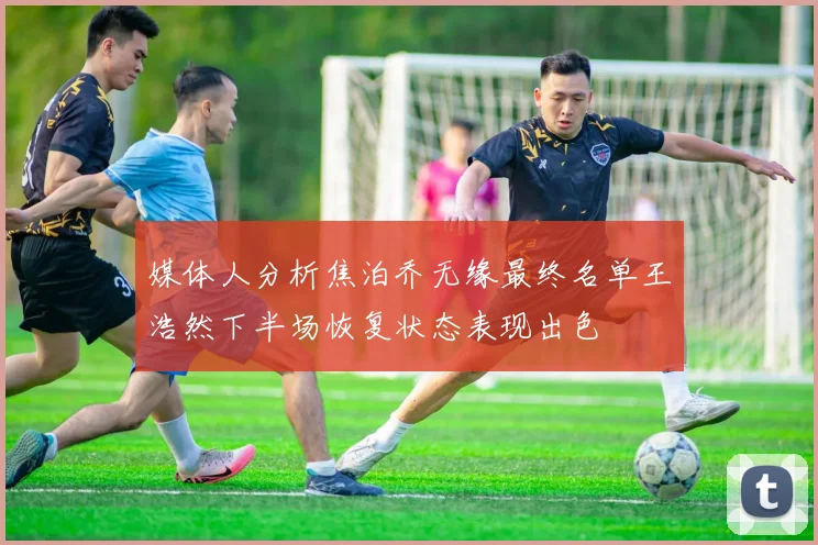 媒体人分析焦泊乔无缘最终名单王浩然下半场恢复状态表现出色