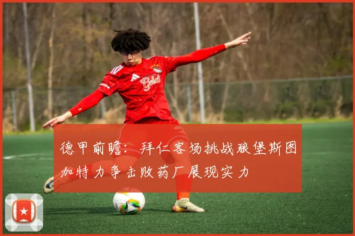德甲前瞻：拜仁客场挑战狼堡斯图加特力争击败药厂展现实力