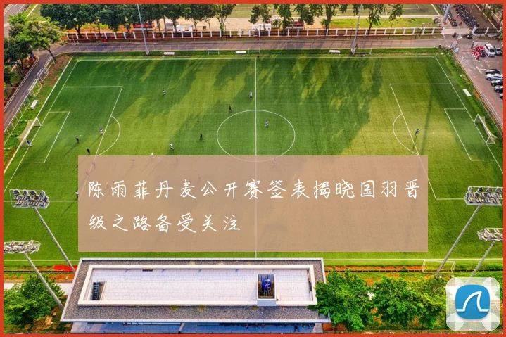 陈雨菲丹麦公开赛签表揭晓国羽晋级之路备受关注