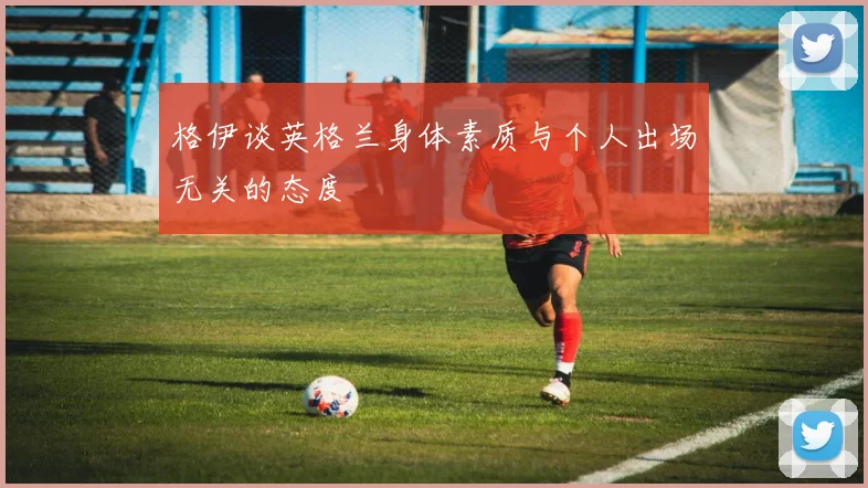 格伊谈英格兰身体素质与个人出场无关的态度