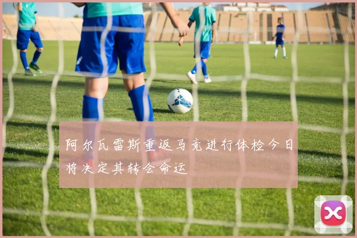阿尔瓦雷斯重返马竞进行体检今日将决定其转会命运