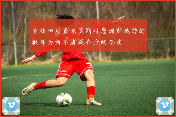 夸梅回应查尔莫斯对詹姆斯抱怨的批评为何不质疑乔丹的态度