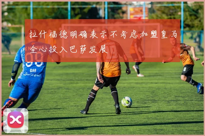 拉什福德明确表示不考虑加盟皇马全心投入巴萨发展