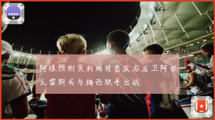阿媒预测莫利纳将首发右后卫阿尔瓦雷斯或与梅西联手出战