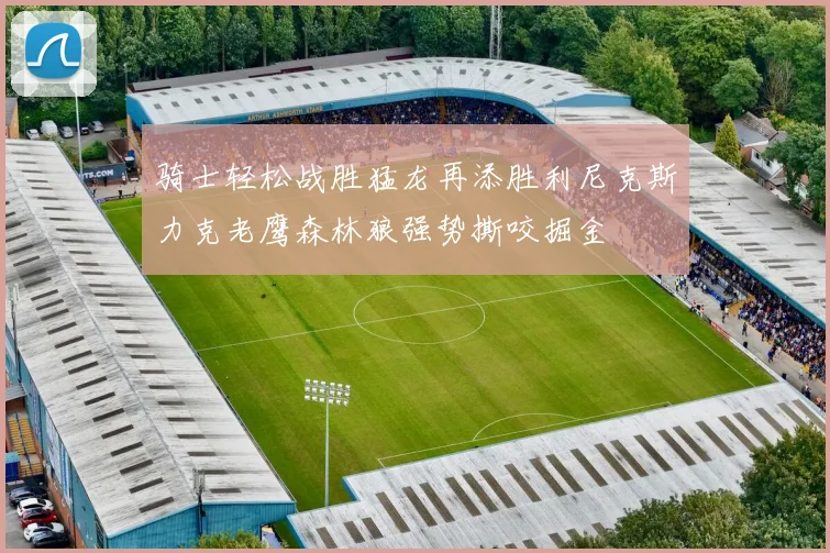 骑士轻松战胜猛龙再添胜利尼克斯力克老鹰森林狼强势撕咬掘金