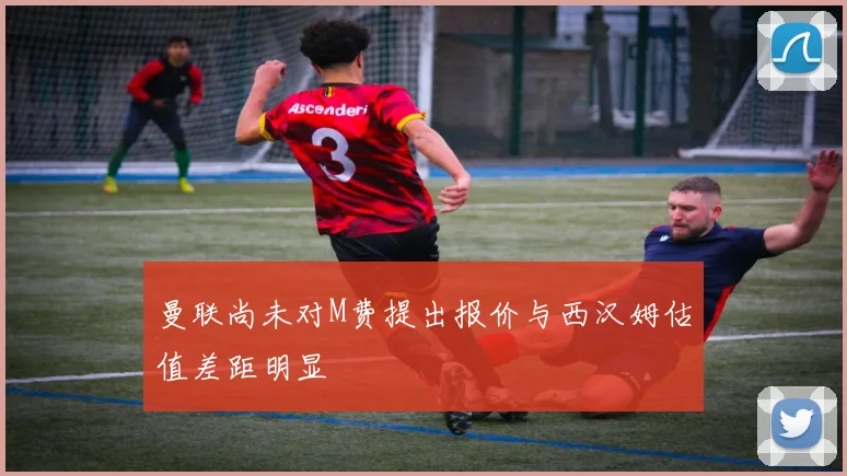 曼联尚未对M费提出报价与西汉姆估值差距明显
