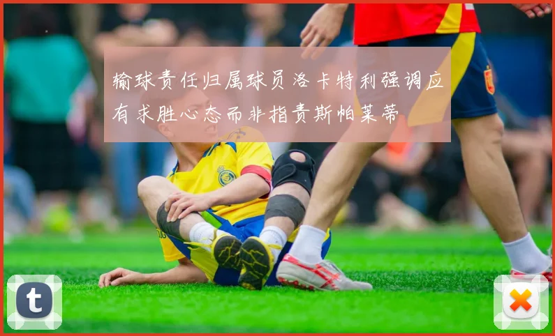 输球责任归属球员洛卡特利强调应有求胜心态而非指责斯帕莱蒂