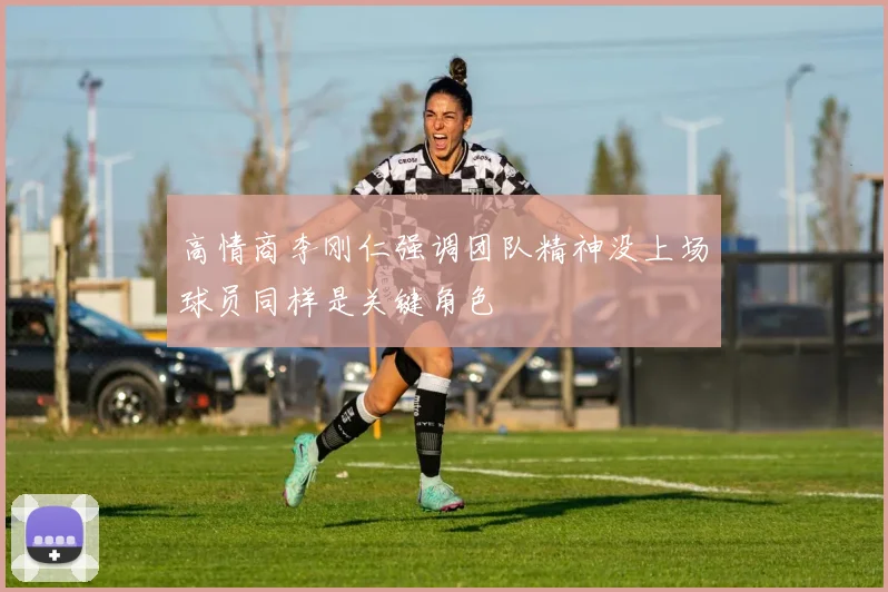 高情商李刚仁强调团队精神没上场球员同样是关键角色