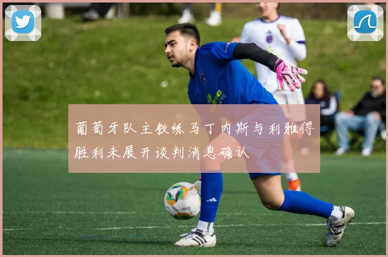 葡萄牙队主教练马丁内斯与利雅得胜利未展开谈判消息确认