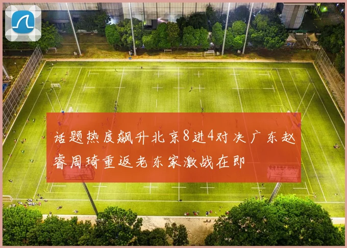话题热度飙升北京8进4对决广东赵睿周琦重返老东家激战在即