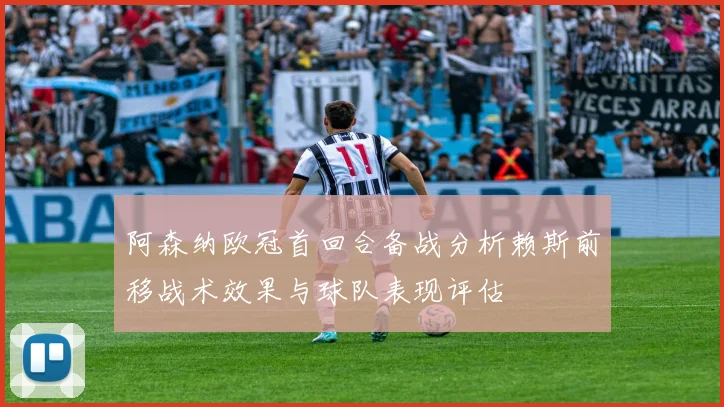 阿森纳欧冠首回合备战分析赖斯前移战术效果与球队表现评估