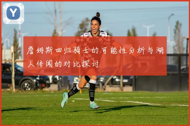 詹姆斯回归骑士的可能性分析与湖人传闻的对比探讨