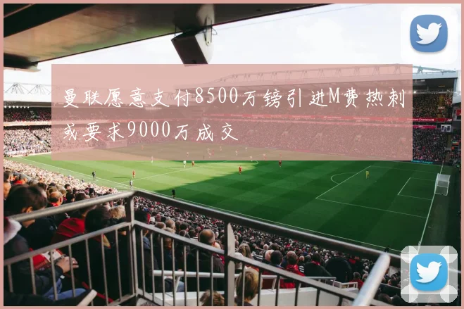 曼联愿意支付8500万镑引进M费热刺或要求9000万成交