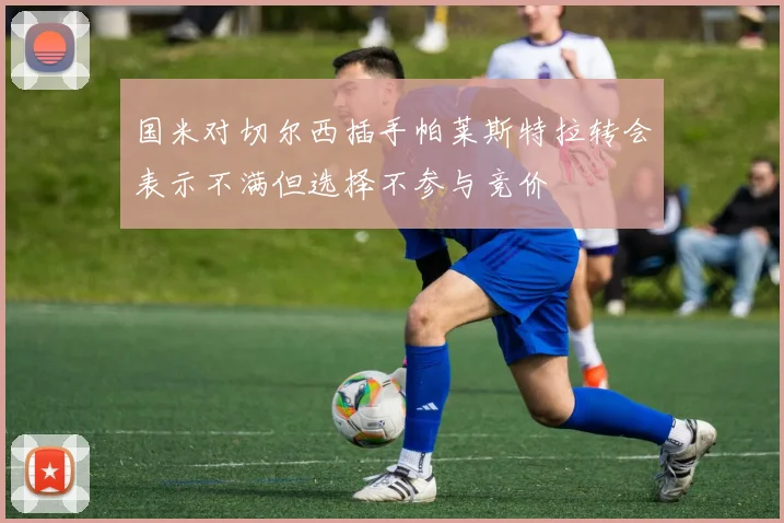 国米对切尔西插手帕莱斯特拉转会表示不满但选择不参与竞价